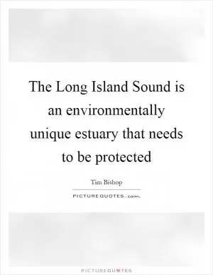 The Long Island Sound is an environmentally unique estuary that needs to be protected Picture Quote #1