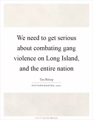 We need to get serious about combating gang violence on Long Island, and the entire nation Picture Quote #1