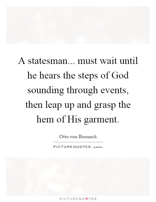 A statesman... must wait until he hears the steps of God sounding through events, then leap up and grasp the hem of His garment Picture Quote #1