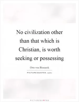 No civilization other than that which is Christian, is worth seeking or possessing Picture Quote #1