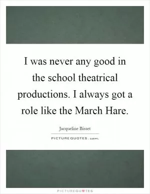 I was never any good in the school theatrical productions. I always got a role like the March Hare Picture Quote #1