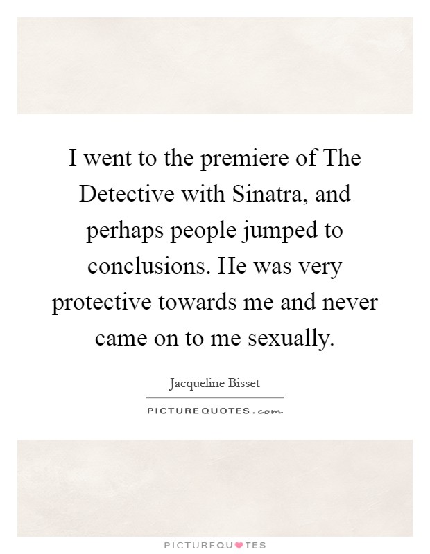 I went to the premiere of The Detective with Sinatra, and perhaps people jumped to conclusions. He was very protective towards me and never came on to me sexually Picture Quote #1