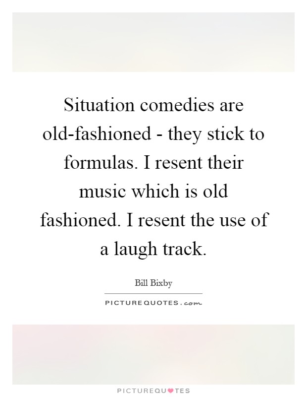 Situation comedies are old-fashioned - they stick to formulas. I resent their music which is old fashioned. I resent the use of a laugh track Picture Quote #1