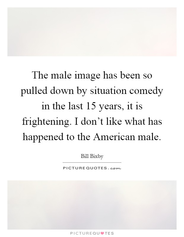 The male image has been so pulled down by situation comedy in the last 15 years, it is frightening. I don't like what has happened to the American male Picture Quote #1
