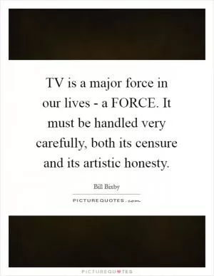 TV is a major force in our lives - a FORCE. It must be handled very carefully, both its censure and its artistic honesty Picture Quote #1