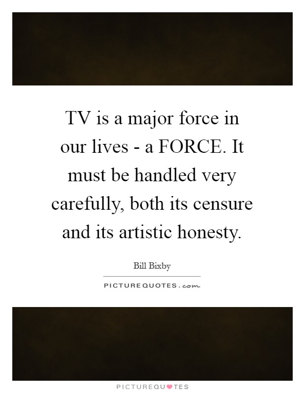 TV is a major force in our lives - a FORCE. It must be handled very carefully, both its censure and its artistic honesty Picture Quote #1