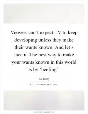 Viewers can’t expect TV to keep developing unless they make their wants known. And let’s face it. The best way to make your wants known in this world is by ‘beefing’ Picture Quote #1