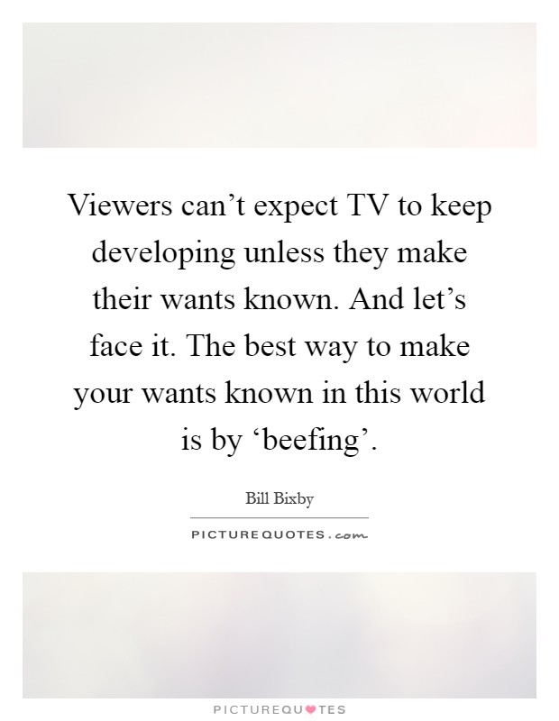 Viewers can't expect TV to keep developing unless they make their wants known. And let's face it. The best way to make your wants known in this world is by ‘beefing' Picture Quote #1