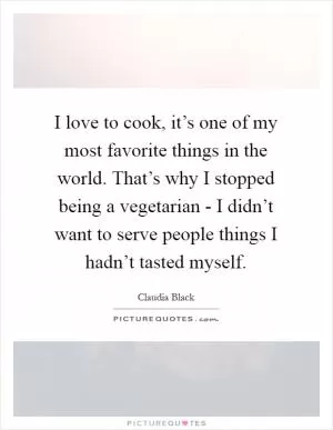 I love to cook, it’s one of my most favorite things in the world. That’s why I stopped being a vegetarian - I didn’t want to serve people things I hadn’t tasted myself Picture Quote #1