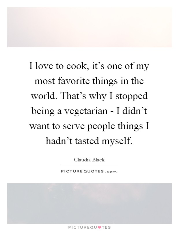I love to cook, it's one of my most favorite things in the world. That's why I stopped being a vegetarian - I didn't want to serve people things I hadn't tasted myself Picture Quote #1