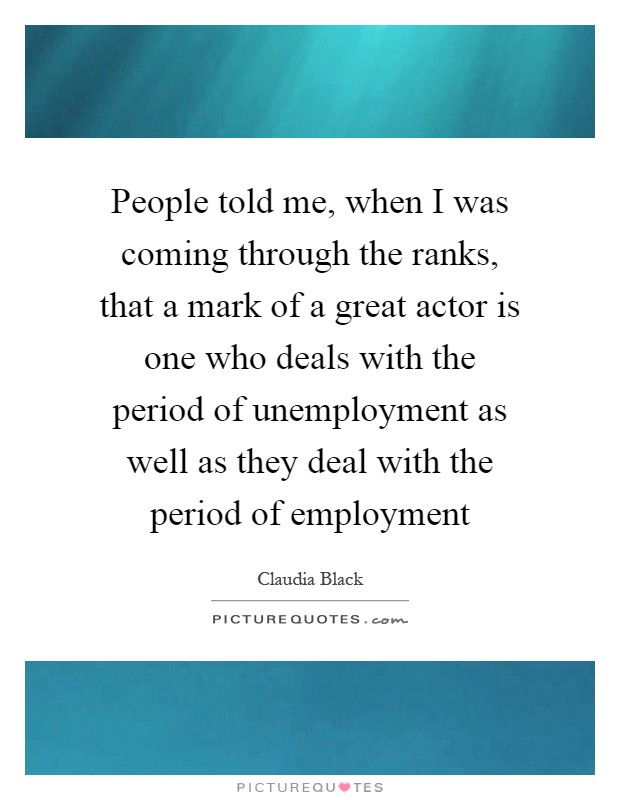 People told me, when I was coming through the ranks, that a mark of a great actor is one who deals with the period of unemployment as well as they deal with the period of employment Picture Quote #1
