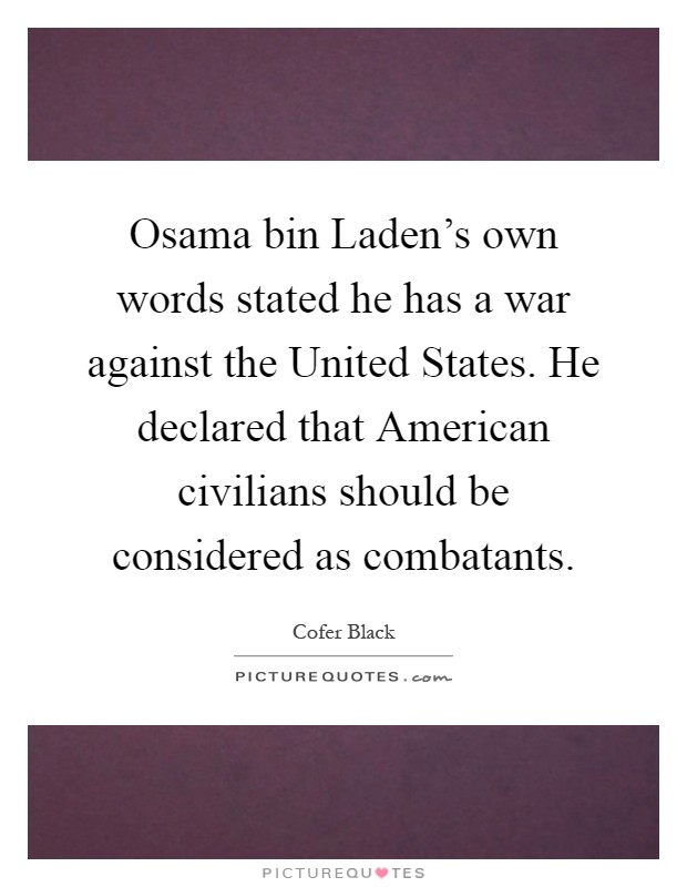 Osama bin Laden's own words stated he has a war against the United States. He declared that American civilians should be considered as combatants Picture Quote #1