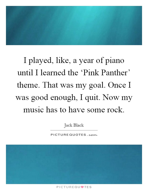 I played, like, a year of piano until I learned the ‘Pink Panther' theme. That was my goal. Once I was good enough, I quit. Now my music has to have some rock Picture Quote #1