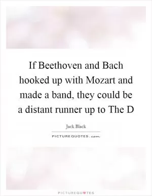 If Beethoven and Bach hooked up with Mozart and made a band, they could be a distant runner up to The D Picture Quote #1