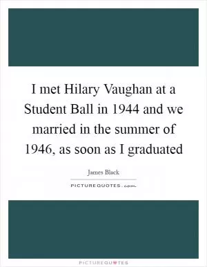 I met Hilary Vaughan at a Student Ball in 1944 and we married in the summer of 1946, as soon as I graduated Picture Quote #1
