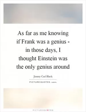 As far as me knowing if Frank was a genius - in those days, I thought Einstein was the only genius around Picture Quote #1