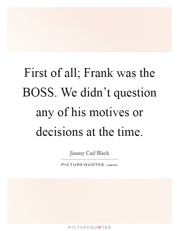 First of all; Frank was the BOSS. We didn't question any of his motives or decisions at the time Picture Quote #1