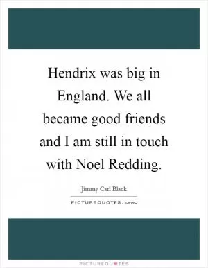 Hendrix was big in England. We all became good friends and I am still in touch with Noel Redding Picture Quote #1