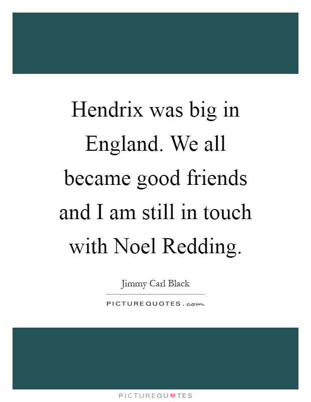 Hendrix was big in England. We all became good friends and I am still in touch with Noel Redding Picture Quote #1