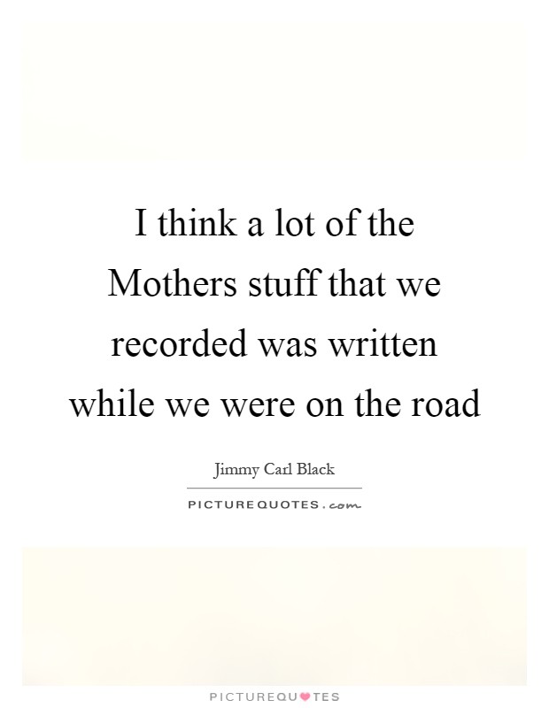I think a lot of the Mothers stuff that we recorded was written while we were on the road Picture Quote #1
