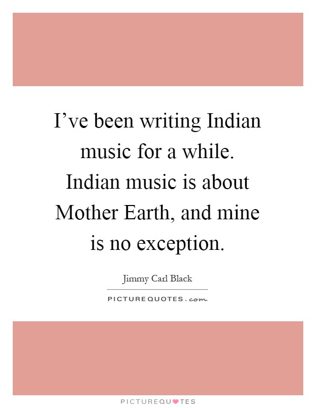 I've been writing Indian music for a while. Indian music is about Mother Earth, and mine is no exception Picture Quote #1