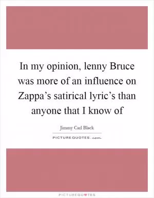 In my opinion, lenny Bruce was more of an influence on Zappa’s satirical lyric’s than anyone that I know of Picture Quote #1