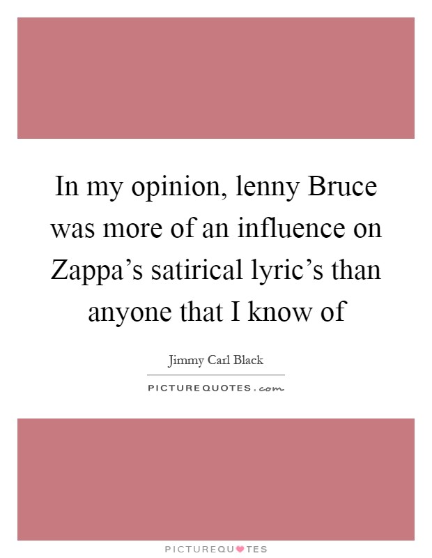 In my opinion, lenny Bruce was more of an influence on Zappa's satirical lyric's than anyone that I know of Picture Quote #1
