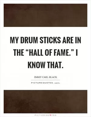 My drum sticks are in the “Hall of Fame.” I know that Picture Quote #1