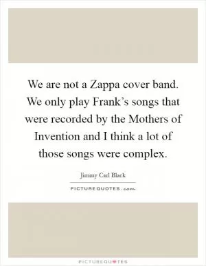 We are not a Zappa cover band. We only play Frank’s songs that were recorded by the Mothers of Invention and I think a lot of those songs were complex Picture Quote #1