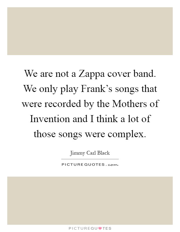 We are not a Zappa cover band. We only play Frank's songs that were recorded by the Mothers of Invention and I think a lot of those songs were complex Picture Quote #1