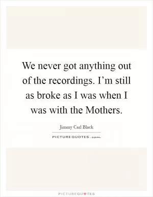 We never got anything out of the recordings. I’m still as broke as I was when I was with the Mothers Picture Quote #1