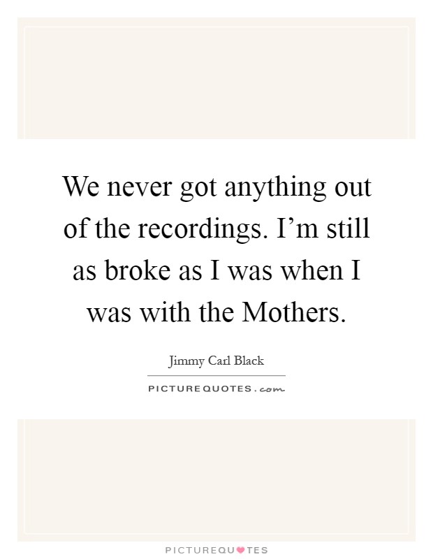 We never got anything out of the recordings. I'm still as broke as I was when I was with the Mothers Picture Quote #1