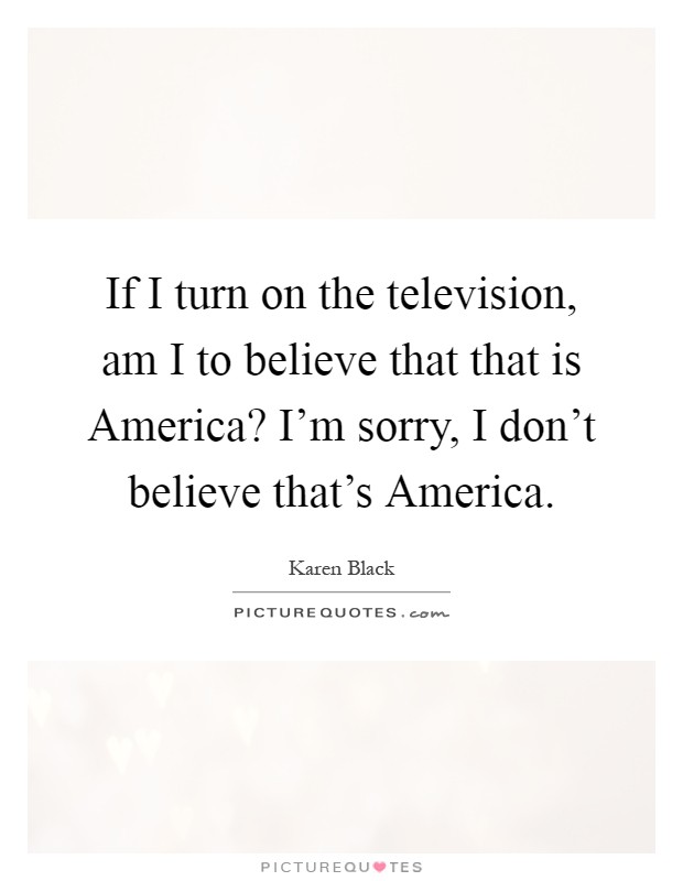If I turn on the television, am I to believe that that is America? I'm sorry, I don't believe that's America Picture Quote #1