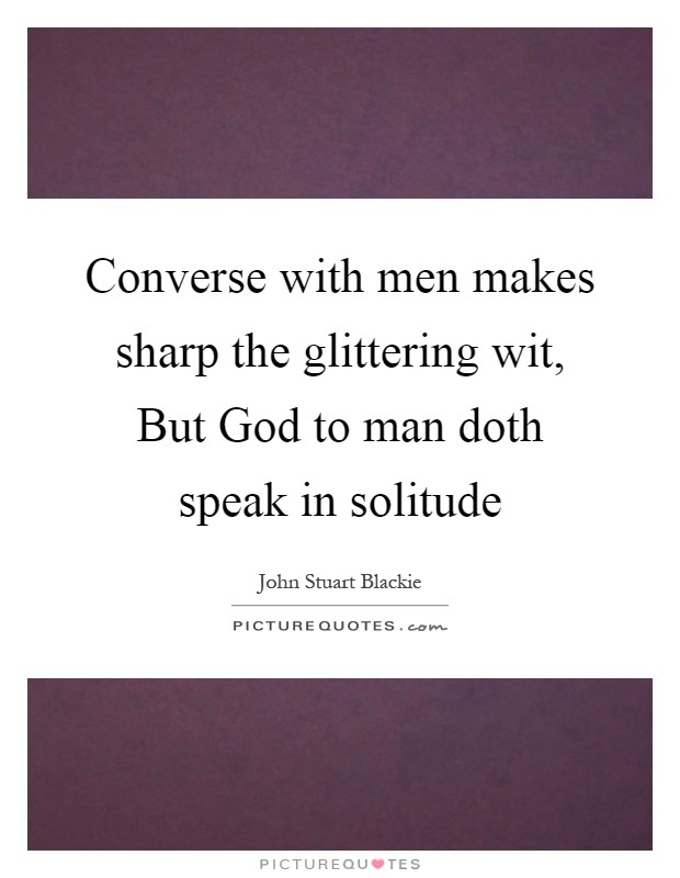 Converse with men makes sharp the glittering wit, But God to man doth speak in solitude Picture Quote #1