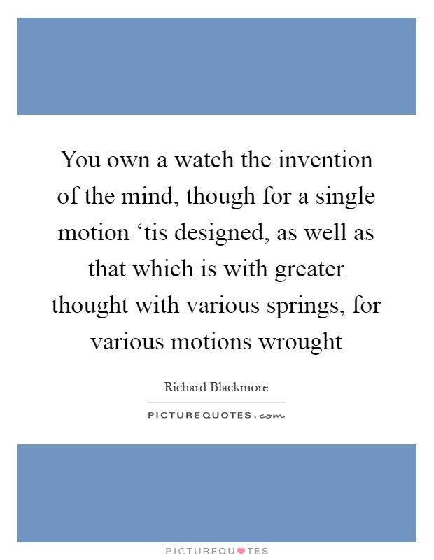 You own a watch the invention of the mind, though for a single motion ‘tis designed, as well as that which is with greater thought with various springs, for various motions wrought Picture Quote #1