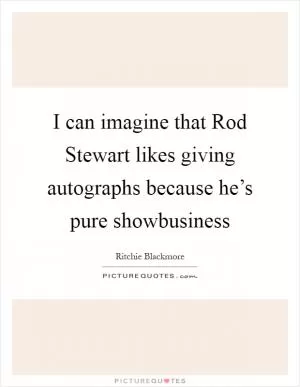 I can imagine that Rod Stewart likes giving autographs because he’s pure showbusiness Picture Quote #1