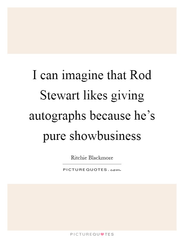 I can imagine that Rod Stewart likes giving autographs because he's pure showbusiness Picture Quote #1