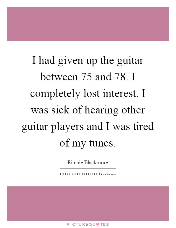 I had given up the guitar between  75 and  78. I completely lost interest. I was sick of hearing other guitar players and I was tired of my tunes Picture Quote #1