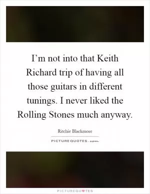 I’m not into that Keith Richard trip of having all those guitars in different tunings. I never liked the Rolling Stones much anyway Picture Quote #1