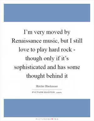 I’m very moved by Renaissance music, but I still love to play hard rock - though only if it’s sophisticated and has some thought behind it Picture Quote #1