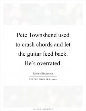 Pete Townshend used to crash chords and let the guitar feed back. He’s overrated Picture Quote #1