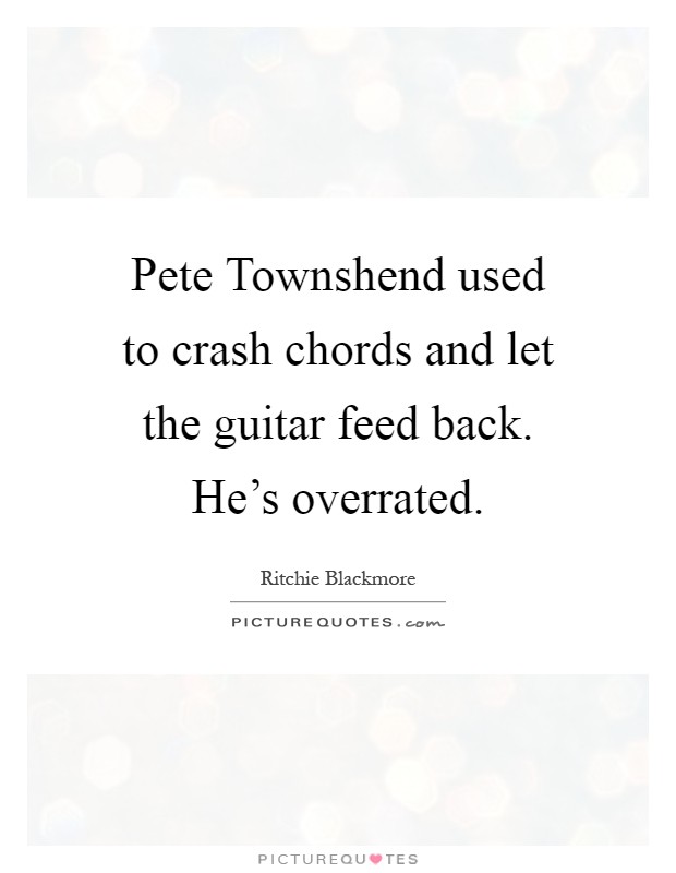Pete Townshend used to crash chords and let the guitar feed back. He's overrated Picture Quote #1