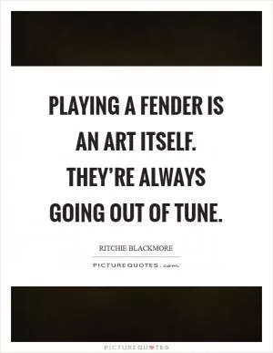 Playing a Fender is an art itself. They’re always going out of tune Picture Quote #1