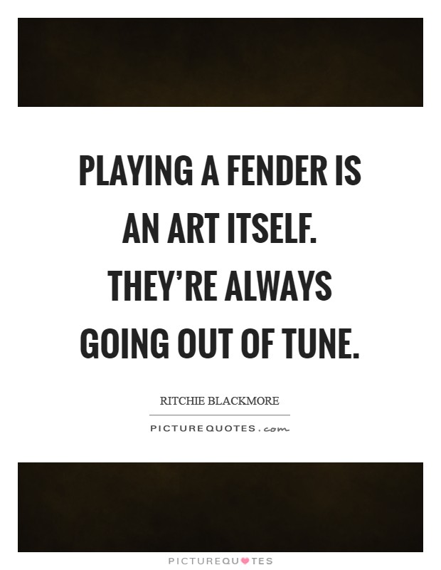 Playing a Fender is an art itself. They're always going out of tune Picture Quote #1