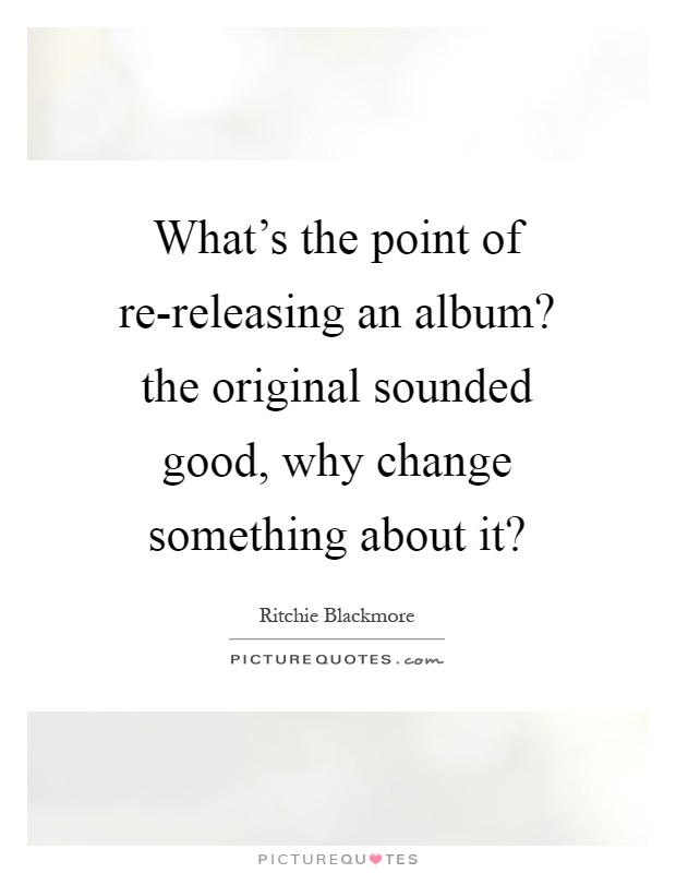 What's the point of re-releasing an album? the original sounded good, why change something about it? Picture Quote #1