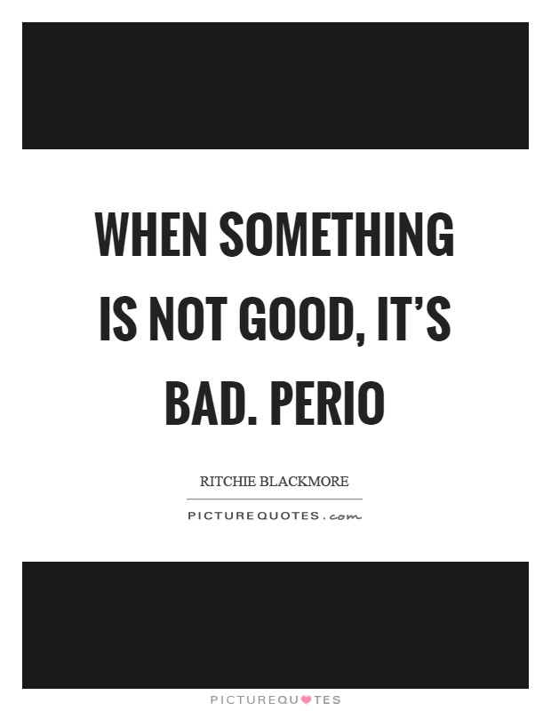 When something is not good, it's bad. Perio Picture Quote #1