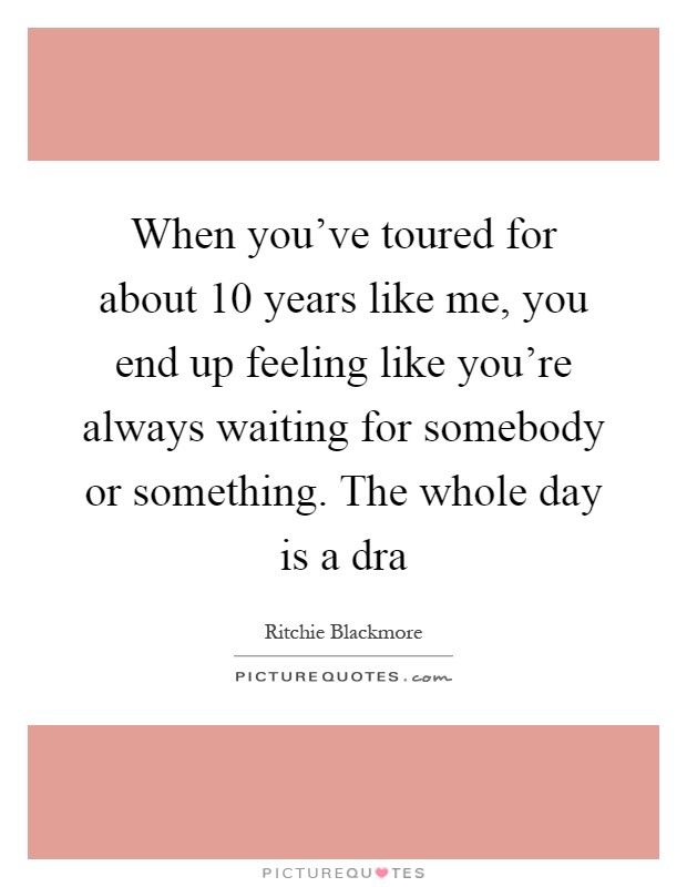 When you've toured for about 10 years like me, you end up feeling like you're always waiting for somebody or something. The whole day is a dra Picture Quote #1