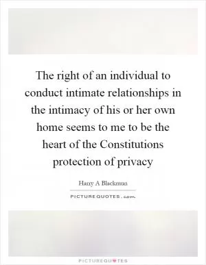 The right of an individual to conduct intimate relationships in the intimacy of his or her own home seems to me to be the heart of the Constitutions protection of privacy Picture Quote #1