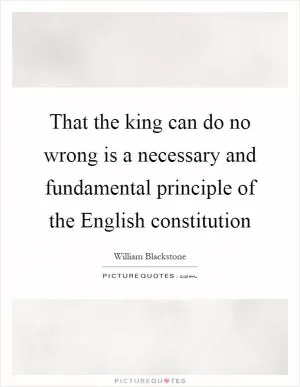 That the king can do no wrong is a necessary and fundamental principle of the English constitution Picture Quote #1