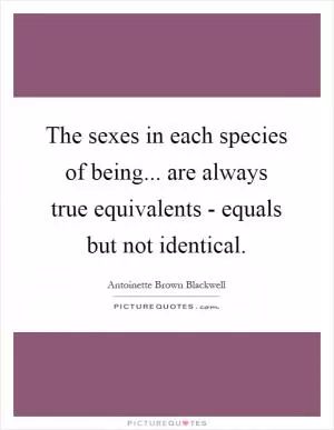 The sexes in each species of being... are always true equivalents - equals but not identical Picture Quote #1